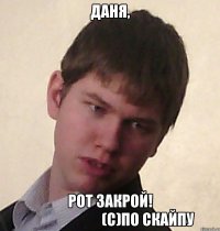 Даня, рот закрой!                          (с)по Скайпу