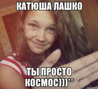 Катюша Лашко Ты просто космос)))**