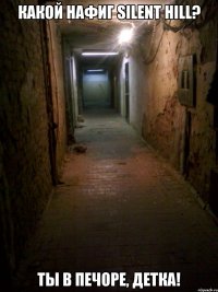 Какой нафиг Silent Hill? ты в Печоре, детка!