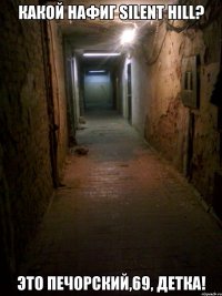 Какой нафиг Silent Hill? Это Печорский,69, детка!