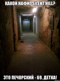 Какой нафиг Silent Hill? Это Печорский - 69, детка!
