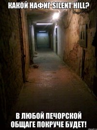 Какой нафиг Silent Hill? в любой печорской общаге покруче будет!