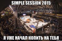 Simple Session 2015 я уже начал копить на тебя