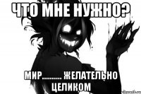 Что мне нужно? Мир.......... Желательно целиком