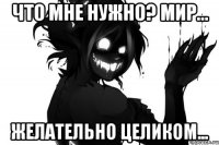 Что мне нужно? Мир... Желательно целиком...