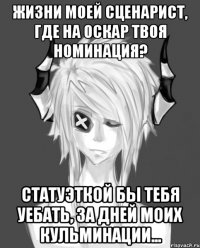 Жизни моей сценарист, где на оскар твоя номинация? Статуэткой бы тебя уебать, за дней моих кульминации...
