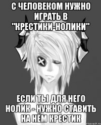 С человеком нужно играть в "крестики-нолики" Если ты для него нолик - нужно ставить на нём крестик