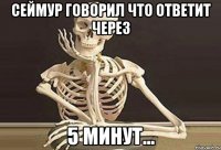 Сеймур говорил что ответит через 5 минут...