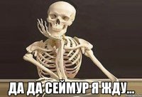  Да да Сеймур я жду...