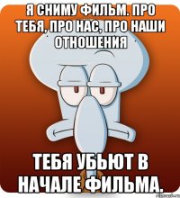 Я сниму фильм. Про тебя, про нас, про наши отношения Тебя убьют в начале фильма.