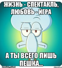 Жизнь - спектакль, любовь - игра а ты всего лишь пешка...