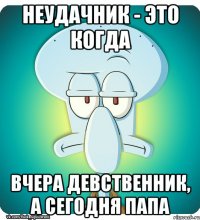 Неудачник - это когда вчера девственник, а сегодня папа