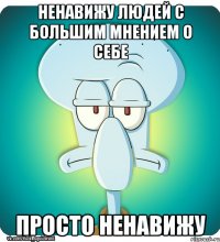 ненавижу людей с большим мнением о себе просто ненавижу