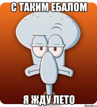 с таким ебалом я жду лето