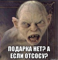  ПОДАРКА НЕТ? А ЕСЛИ ОТСОСУ?