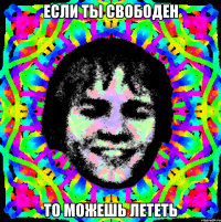 ЕСЛИ ТЫ СВОБОДЕН ТО МОЖЕШЬ ЛЕТЕТЬ
