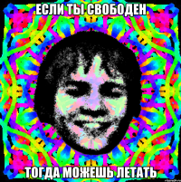 ЕСЛИ ТЫ СВОБОДЕН ТОГДА МОЖЕШЬ ЛЕТАТЬ