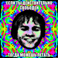 ЕСЛИ ТЫ ДЕЙСТВИТЕЛЬНО СВОБОДЕН ТОГДА МОЖЕШЬ ЛЕТАТЬ