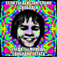 ЕСЛИ ТЫ ДЕЙСТВИТЕЛЬНО СВОБОДЕН ТОГДА ТЫ МОЖЕШЬ СВОБОДНО ЛЕТАТЬ