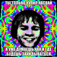 ты только купил насвай а уже думаешь как и где будешь закидываться