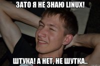 Зато я НЕ знаю Linux! Штука! А нет, не шутка..