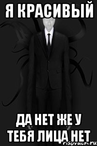 я красивый да нет же у тебя лица нет