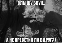 СЛЫШУ ЗВУК.. А НЕ ПРЕСЕТИК ЛИ ВДРУГ?)