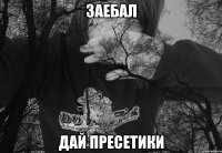 ЗАЕБАЛ ДАЙ ПРЕСЕТИКИ