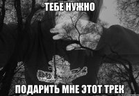 ТЕБЕ НУЖНО ПОДАРИТЬ МНЕ ЭТОТ ТРЕК