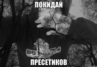 ПОКИДАЙ ПРЕСЕТИКОВ