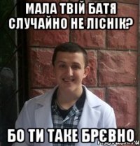 Мала твій батя случайно не ліснік? Бо ти таке брєвно