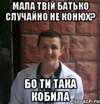 мала твій батько случайно не конюх? бо ти така кобила