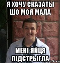 Я хочу сказаты шо моя мала менi яйця пiдстрыгла