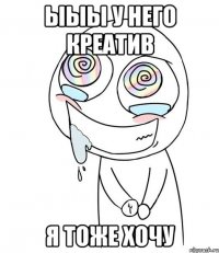 ЫЫЫ У него креатив Я тоже хочу