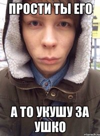прости ты его а то укушу за ушко