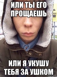 или ты его прощаешь или я укушу тебя за ушком