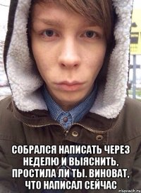  собрался написать через неделю и выяснить, простила ли ты. виноват, что написал сейчас