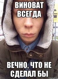 виноват всегда вечно, что не сделал бы