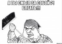 А ты смыл за собой ?! Блеать!!! 