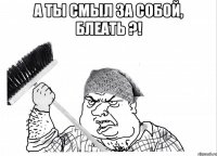 А ты смыл за собой, Блеать ?! 
