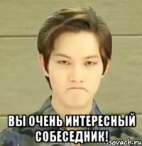  вы очень интересный собеседник!