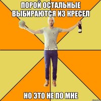порой остальные выбираются из кресел но это не по мне