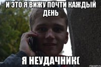 и это я вижу почти каждый день я неудачник(