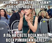 Свет мои, зеркальце! скажи, да всю правду доложи: Я ль на свете всех милее, всех румяней и белее?