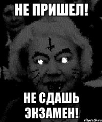 не пришел! не сдашь экзамен!