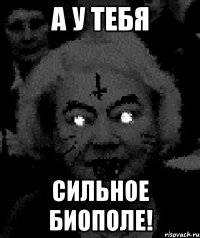 а у тебя сильное биополе!