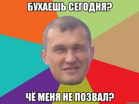 Бухаешь сегодня? Чё меня не позвал?