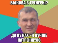 быкова в тренеры? да ну нах - я лучше натренирую