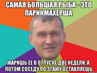 самая большая рыба - это парикмахерша жаришь ее в отпуске две недели, а потом соседу по этажу оставляешь