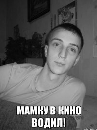  мамку в кино водил!